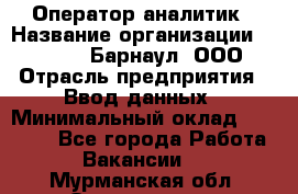 Оператор-аналитик › Название организации ­ MD-Trade-Барнаул, ООО › Отрасль предприятия ­ Ввод данных › Минимальный оклад ­ 55 000 - Все города Работа » Вакансии   . Мурманская обл.,Оленегорск г.